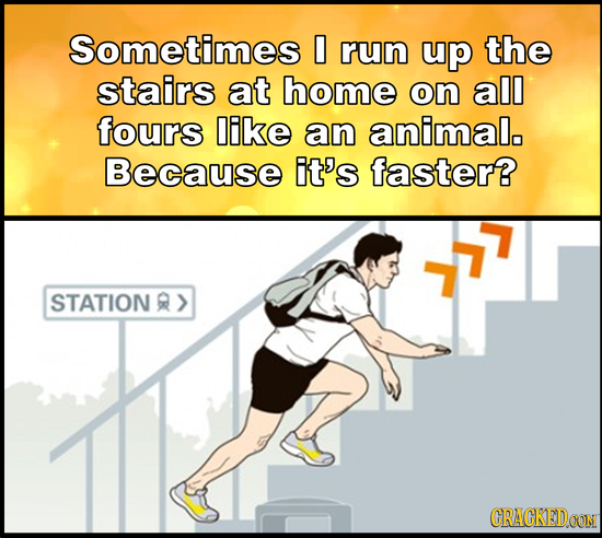 Sometimes 0 run up the stairs at home on all fours ike an animal, Because it's faster? STATION R> CRACKEDOON