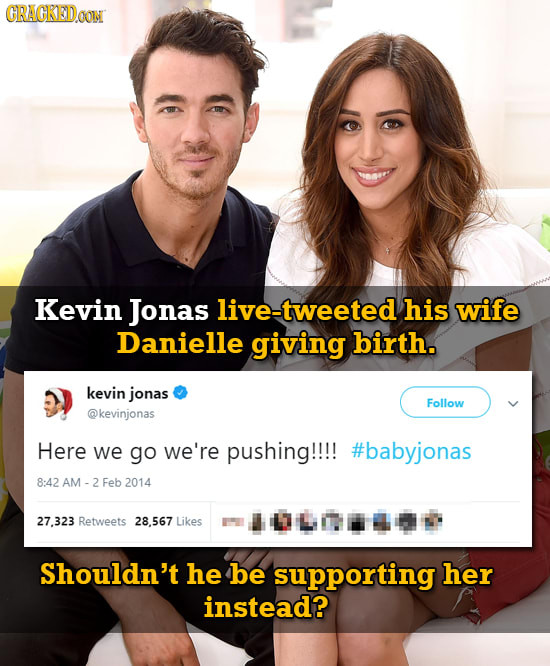 CRACKED.OOM Kevin Jonas live-tweeted his wife Danielle giving birth. kevin jonas Follow @kevinjonas Here we go we're pushing!!!! #babyjonas 8:42 AM Fe