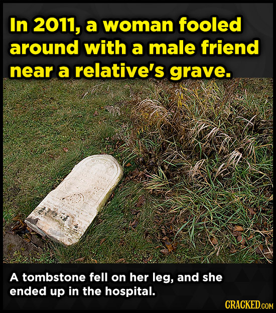 In 2011, a woman fooled around with a male friend near a relative's grave. A tombstone fell on her leg, and she ended up in the hospital. CRACKED.COM