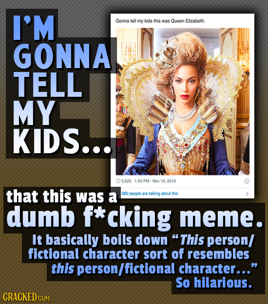 I'M Gonna tel my kids this was Queen Elizabeth. GONNA TELL MY KIDS... 5.625 1:50 PM-Nov 19.2019 that this was a 960 people are taking about this dumb