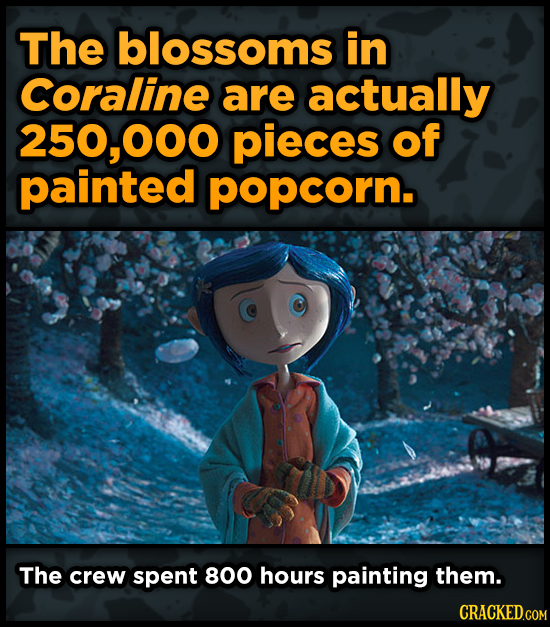 The blossoms in Coraline are actually 250,000 pieces of painted popcorn. The crew spent 800 hours painting them.