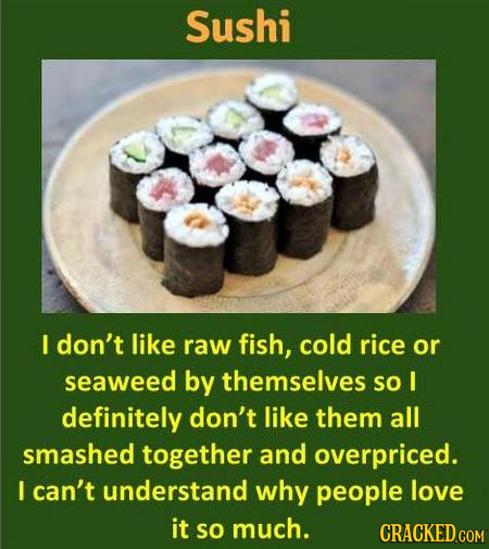 Sushi I don't like raw fish, cold rice or seaweed by themselves so I definitely don't like them all smashed together and overpriced. I can't understan
