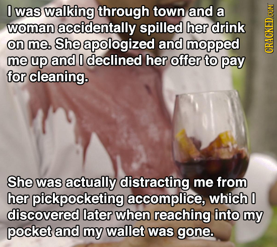 0 was walking through town and a woman accidentally spilled her drink on me. She apologized and mopped me up and 0 declined her offer to pay CRAGh for