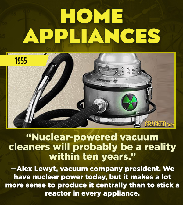 15 Really Inaccurate Predictions About The Future - “Nuclear-powered vacuum cleaners will probably be a reality within ten years.”
—Alex Lewyt, vacuum