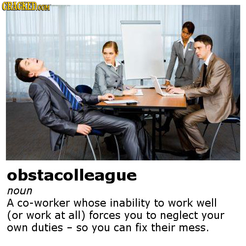 CRACKEDCON obstacolleague noun A cO-worker whose inability to work well (or work at all) forces you to neglect your own duties so you can fix their me