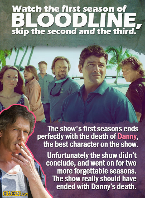 Watch the first season of BLOODLINE. skip the second and the third. The show's first seasons ends perfectly with the death of Danny, the best characte