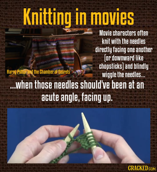 Knitting in movies Movie characters often knit with the needles directly facing one another (or downward like chopsticks) and blindly Harrg Potter and