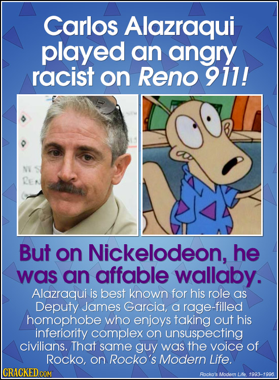 Carlos Alazraqui played an angry racist on Reno 911! But on Nickelodeon, he was an affable wallaby. Alazraqui is best known for his role as Deputy Jam