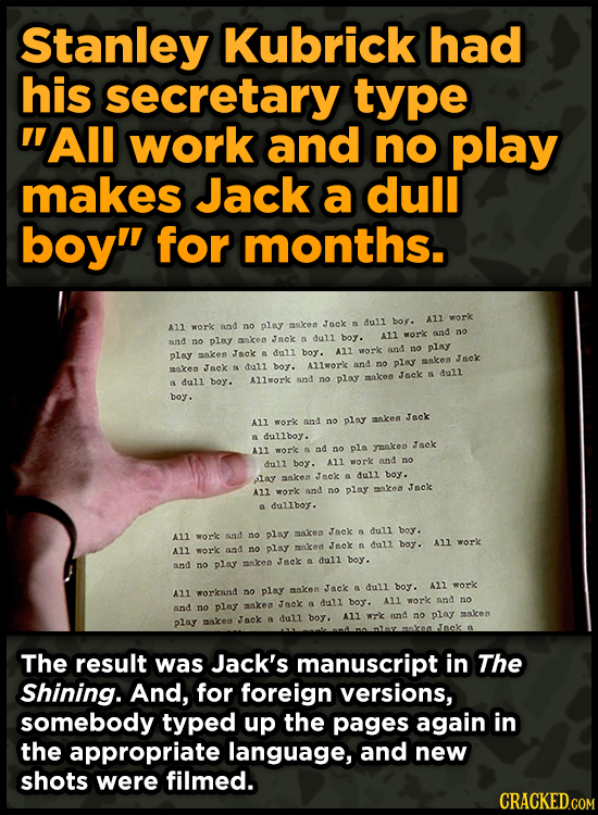 Stanley Kubrick had his secretary type All work and no play makes Jack a dull boy for months. boy. ALl work Jnck dull All work and no play askes dul