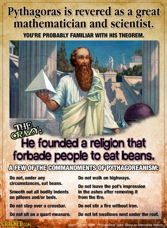 Pythagoras is revered as a great mathematician and scientist. YOU'RE PROBABLY FAMILIAR WITH HIS THEOREM. THE CRAZY8 He founded a religion that forbade