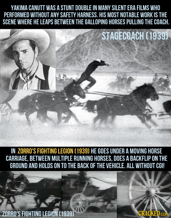 YAKIMA CANUTT WAS A STUNT DOUBLE IN MANY SILENT ERA FILMS WHO PERFORMED WITHOUT ANY SAFETY HARNESS. HIS MOST NOTABLE WORK IS THE SCENE WHERE HE LEAPS