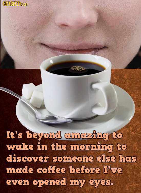 It's beyond amazing to wake in the morning to discover someone else has made coffee before I've even opened my eyes.