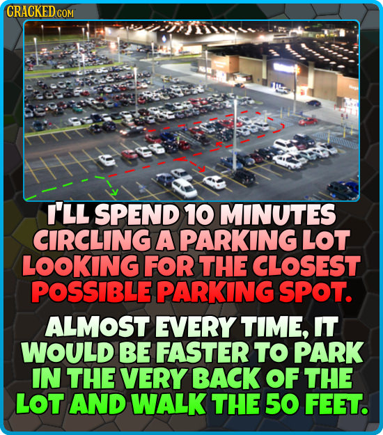 CRACKED COM I'LL SPEND 10 MINUTES CIRCLING A PARKING LOT LOOKING FOR THE CLOSEST POSSIBLE PARKING SPOT. ALMOST EVERY TIME, IT WOULD BE FASTER TO PARK