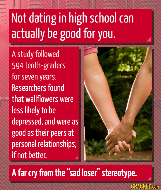 Not dating in high school can actually be good for yOu. A study followed 594 tenth-graders for seven years. Researchers found that wallflowers were le