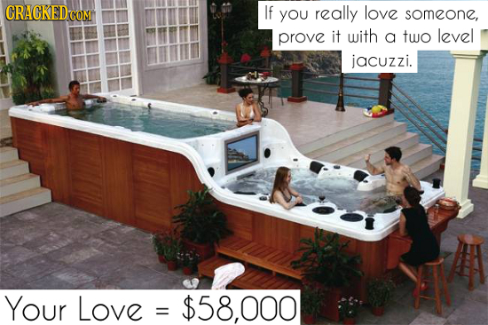 CRACKED C COM If you really love someone, prove it with a two level jacuzzi. Your Love 8.000 = 
