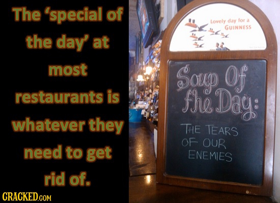 The 'special of Lovely day for a GUINNESS the day' at most Soup Of restaurants is fhe Dag: whatever they THE TEARS OF OUR need to get ENEMIES rid of.