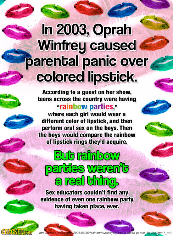 In 2003, Oprah Winfrey caused parental panic over colored lipstick. According to a guest on her show, teens across the country were having rainbow pa