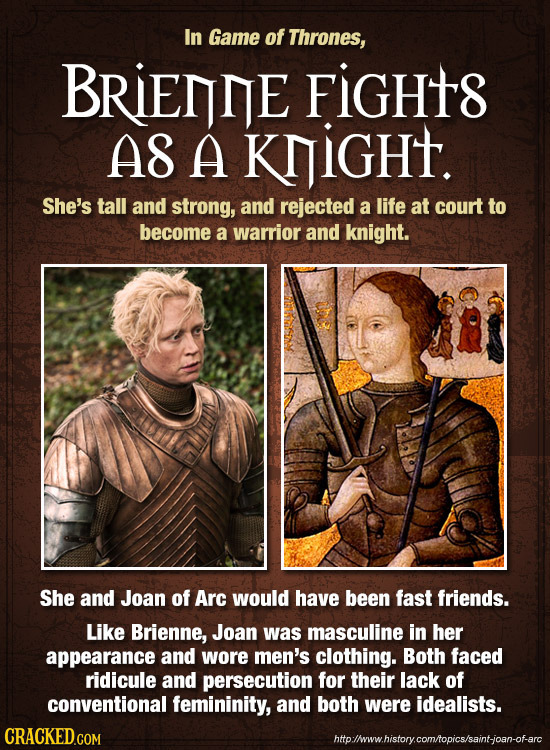 In Game of Thrones, BRIENIE FiGHt8 A8 A KNIGHt. She's tall and strong, and rejected a life at court to become a warrior and knight. She and Joan of Ar