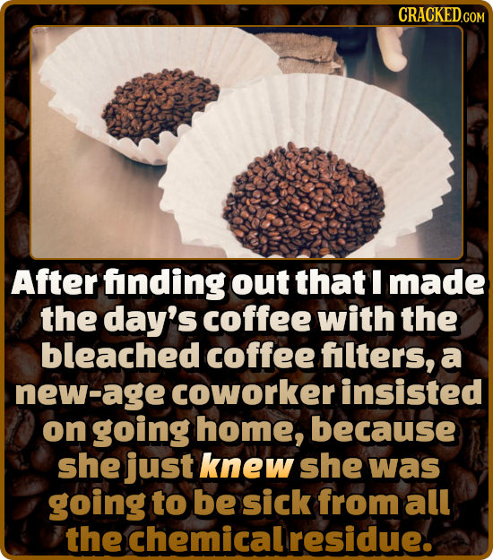 After fanding out that I made the day's coffee with the bleached coffee flters, a new-age coworker insisted on going home, because she just knew she w