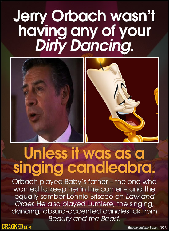 Jerry Orbach wasn't having any of your Dirty Dancing. Unless it was as a singing candleabra. Orbach played Baby's father - the one who wanted to keep