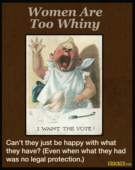 Women Are Too Whiny S I WANT THE VOTE ! Can't they just be happy with what they have? (EvEN when what they had was no legal protection.) CRACKED.COM