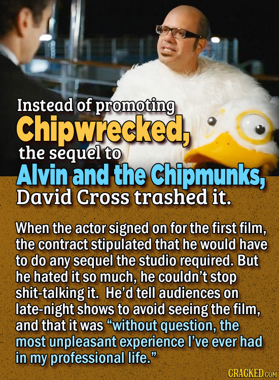 People Who Didn't Want Anything To Do With Their Own Work - Instead of promoting Chipwrecked, the sequel to Alvin and the Chipmunks, David Cross tras