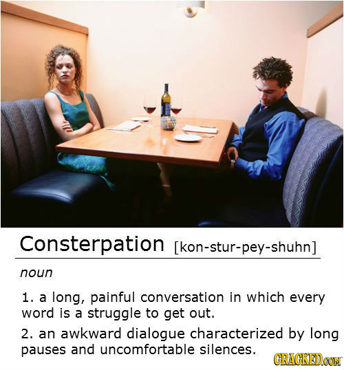 Consterpation noun 1. a long, painful conversation in which every word is a struggle to get out. 2. an awkward dialogue character