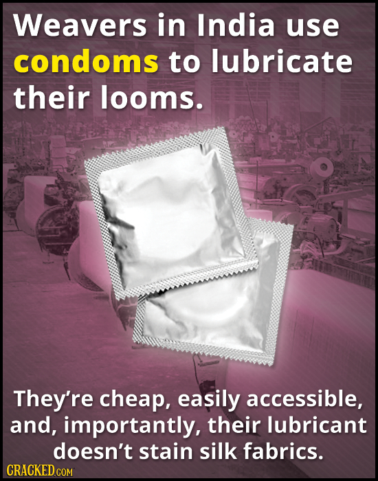 Weavers in India use condoms to lubricate their looms. They're cheap, easily accessible, and, importantly, their lubricant doesn't stain silk fabrics.