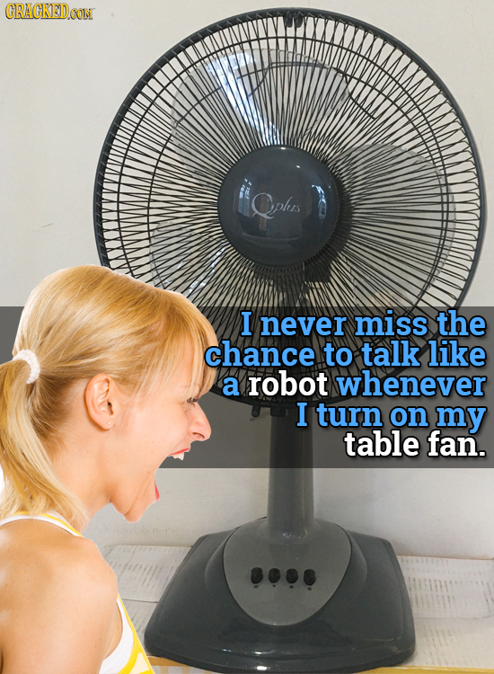 CRACKEDOON Qphrs I never miss the chance to talk like a robot whenever I turn on my table fan.