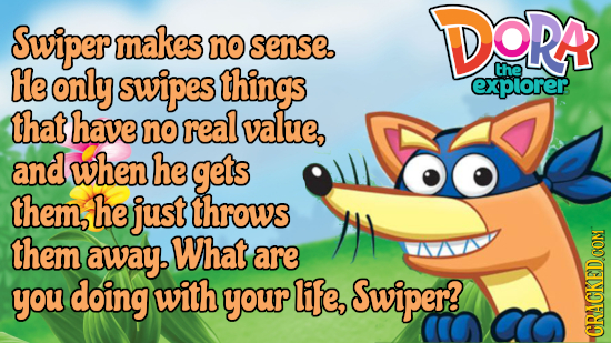 Swiper makes DORR no sense. He only swipes things the explorer that have no real value, and when he gets themhe just throws them away. What are you do