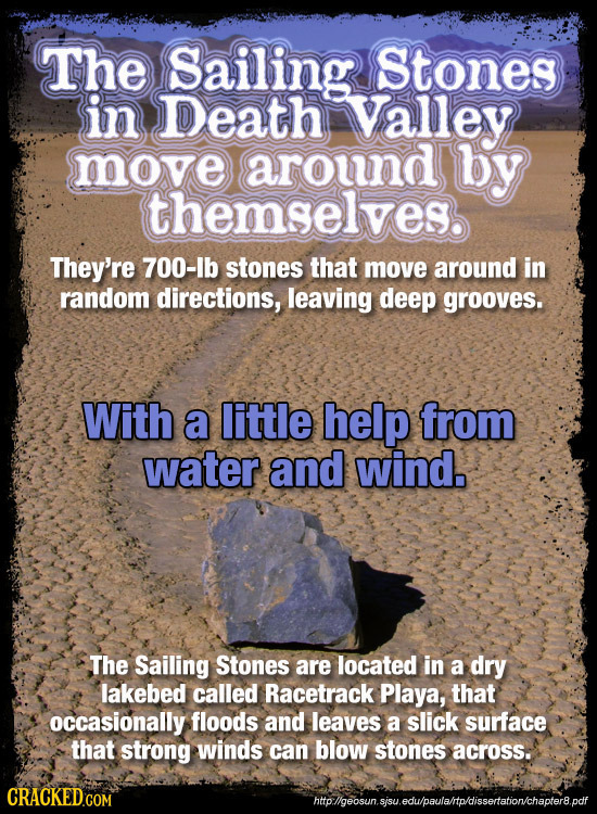 The Sailing Stones in Death Valley move around by themselves They're 700-lb stones that move around in random directions, leaving deep grooves. With a