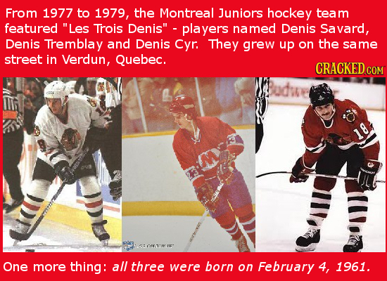 From 1977 to 1979, the Montreal Juniors hockey team featured Les Trois Denis players named Denis Savard, Denis Tremblay and Denis Cyr. They grew up
