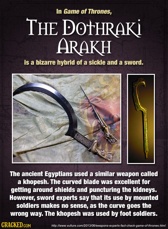 In Game of Thrones, THE DOtHRAKI ARAKH is a bizarre hybrid of a sickle and a SWorD. The ancient Egyptians used a similar weapon called a khopesh. The