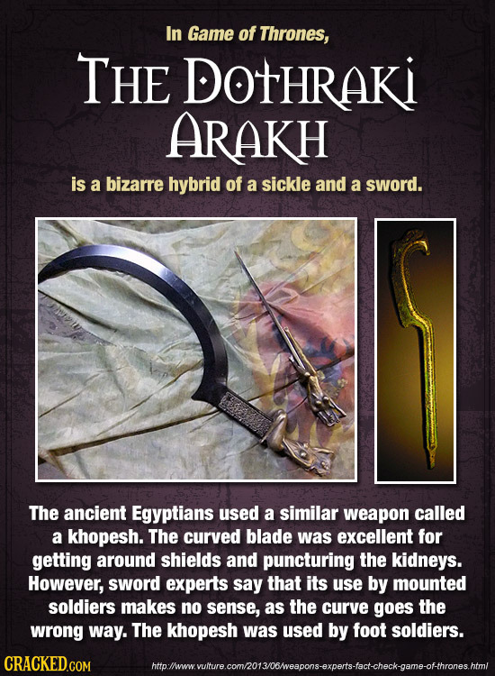 In Game of Thrones, THE DOtHRAKI ARAKH is a bizarre hybrid of a sickle and a SWorD. The ancient Egyptians used a similar weapon called a khopesh. The 