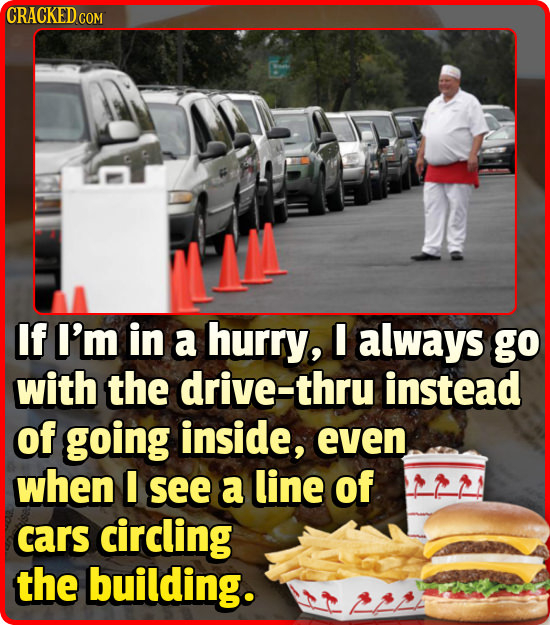 CRACKED CO COM LLM If I'm in a hurry, always go with the drive-thru instead of going inside, even when I see a line of cars circling the building.