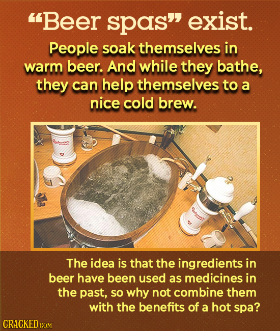 Beer spas exist. People soak themselves in warm beer. And while they bathe, they can help themselves to a nice cold brew. The idea is that the ingre