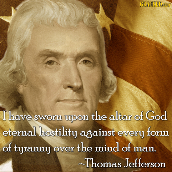 CRACKED.COM I have the altar of God sworn upon eternal hostility against form every of tyranny the mind of over man. ~Thomas Jefferson