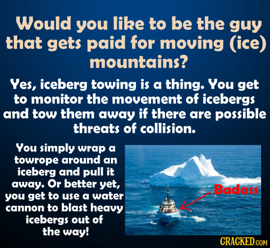 Would you like to be the guy that gets paid for moving (ice) mountains? Yes, iceberg towing is a thing. You get to monitor the movement of icebergs an