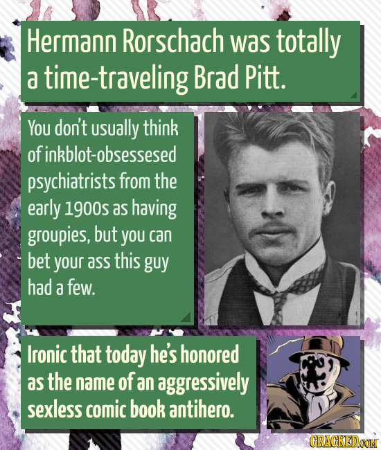 Hermann Rorschach was totally a time-traveling Brad Pitt. You don't usUally think ofinkblot-obsessesed psychiatrists from the early 1900s as having gr