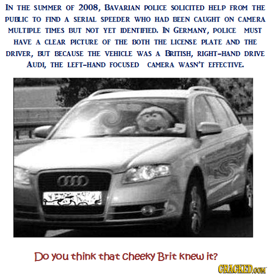 IN THE SUMMER OF 2008, BAVARIAN POLICE SOLICITED HELP FROM THE PUBLIC TO FIND A SERIAL SPEEDER WHO HAD BEEN CAUGHT ON CAMERA MULTIPLE TIMES BUT NOT YE