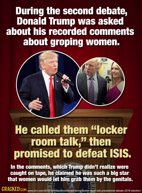 During the second debate, Donald Trump was asked about his recorded comments about groping women. He called them locker room talk, then promised to 