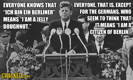EVERYONE KNOWS THAT EVERYONE, THAT IS, EXCEPT ICH BIN EIN BERLINER FOR THE GERMANS, WHO MEANS I AM A JELLY SEEM TO THINK THAT DOUGHNUT. IT MEANS