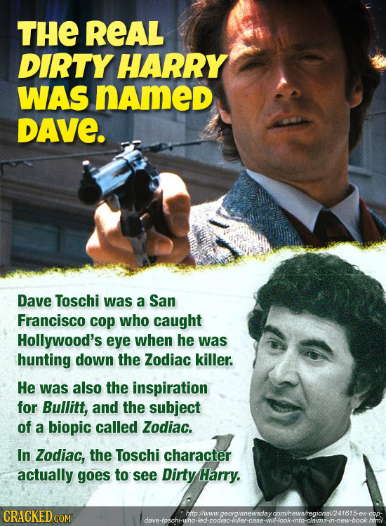 THE REAL DIRTY HARRY WAS named DAVE. Dave Toschi was a San Francisco cop who caught Hollywood's eye when he was hunting down the Zodiac killer. He was