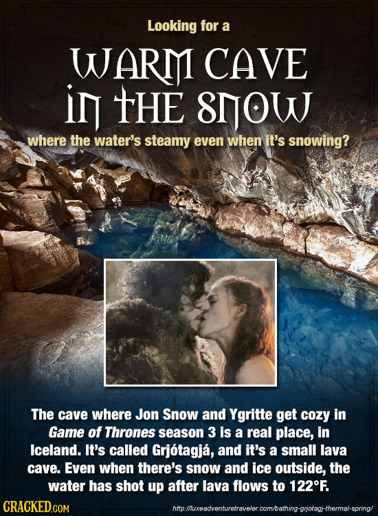 Looking for a WARMI CAVE ir THE srOW where the water's steamy even when it's snowing? The cave where Jon Snow and Ygritte get cozy in Game of Thrones 