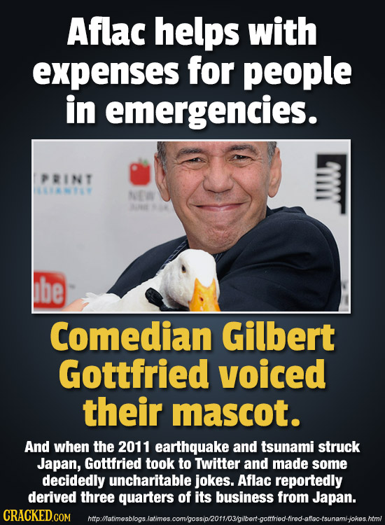 Aflac helps with expenses for people in emergencies. PRINT NE E 904 be Comedian Gilbert Gottfried voiced their mascot. And when the 2011 earthquake an