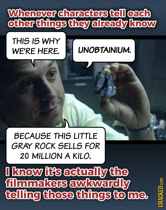 Whenever characters tel each other things they already know THIS IS WHY WE'RE HERE. UNOBTAINIUM. BECAUSE THIS LITTLE GRAY ROCK SELLS FOR 20 MILLION A 