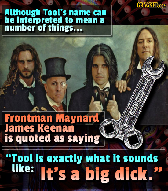 Although Tool's name can be interpreted to mean a number of things... Frontman Maynard James Keenan is quoted as saying Tool is exactly what it sound