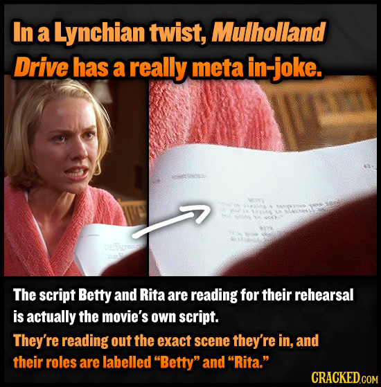 In a Lynchian twist, Mulholland Drive has a really meta in- -joke. The script Betty and Rita are reading for their rehearsal is actually the movie's o