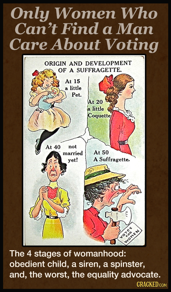 Only Women Who Can't Find a Man Care About Voting ORIGIN AND DEVELOPMENT OF A SUFFRAGETTE. At 15 little a Pet. At 20 little a Coquette At 40 not marri