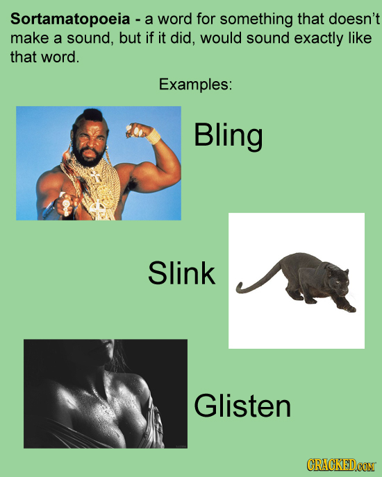 Sortamatopoeia- a word for something that doesn't make a sound, but if it did, would sound exactly like that word. Examples: Bling Slink Glisten CRACK